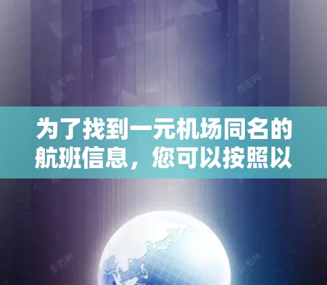 为了找到一元机场同名的航班信息，您可以按照以下步骤进行