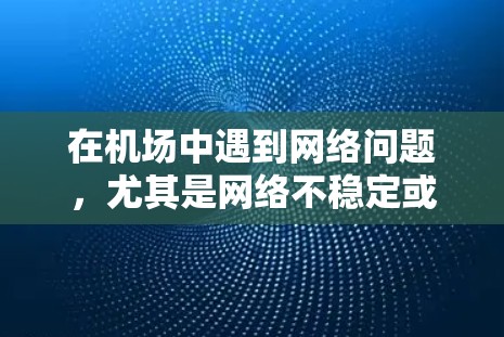 在机场中遇到网络问题，尤其是网络不稳定或延迟较大的情况，通常与设备、网络设置或机场本身的网络状况有关。以下是一些可能的解决方案和建议，帮助您更好地应对机场网络问题