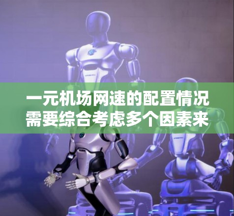 一元机场网速的配置情况需要综合考虑多个因素来评估其实际性能。以下是对一元机场网速的具体分析