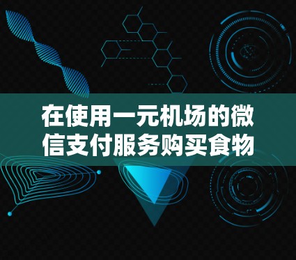 在使用一元机场的微信支付服务购买食物时，以下是详细的步骤指南