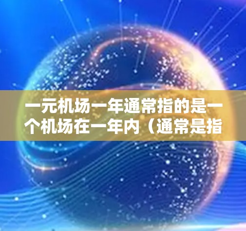 一元机场一年通常指的是一个机场在一年内（通常是指一个年度，如223年或224年）的交通情况，具体包括火车、飞机、地铁等交通方式的使用情况。以下是一个大致的表格，展示了一年内的主要交通方式数据