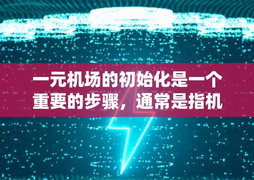 一元机场的初始化是一个重要的步骤，通常是指机场系统从零开始运行、准备进入正常运作阶段的过程。具体来说，初始化可能包括以下几个阶段