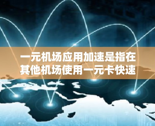 一元机场应用加速是指在其他机场使用一元卡快速支付后，方便在本地机场使用同样的功能。由于一元卡的使用规则和机场的具体要求可能存在差异，以下是一元机场应用加速的常见情况和处理方法