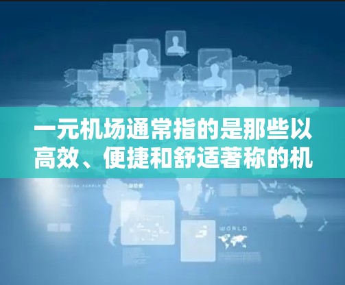 一元机场通常指的是那些以高效、便捷和舒适著称的机场，它们在交通、服务、设施等方面都相对完善。以下是一些关于一元机场及其优缺点的分析