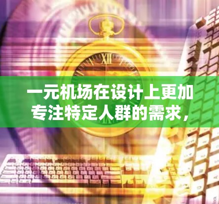 一元机场在设计上更加专注特定人群的需求，但其风险可能源于工作人员的专业性、设施的先进性以及管理措施的完善程度。以下是对一元机场风险的分析