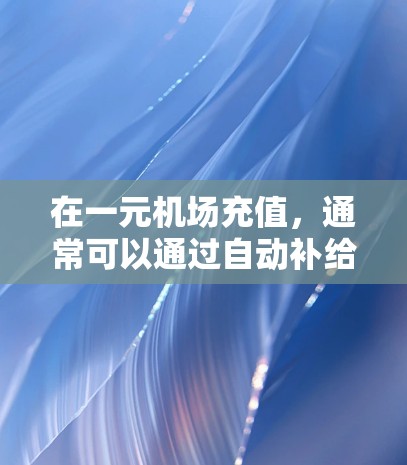 在一元机场充值，通常可以通过自动补给站进行。步骤如下