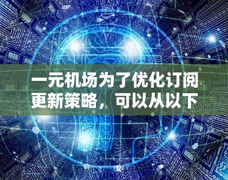 一元机场为了优化订阅更新策略,可以从以下几个方面进行计划和实施 一元机场为了优化订阅更新策略,可以从以下几个方面进行计划和实施