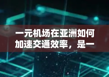一元机场在亚洲如何加速交通效率，是一个复杂且多维度的问题。以下是一篇结构清晰、内容详尽的文章，涵盖关键点，供参考