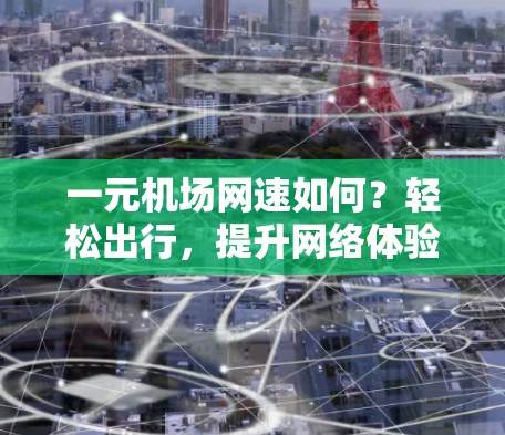 一元机场网速如何?轻松出行,提升网络体验 一元机场网速如何?轻松出行,提升网络体验