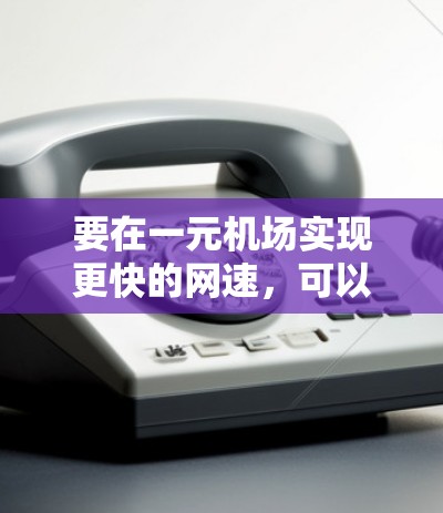 要在一元机场实现更快的网速,可以按照以下步骤操作 要在一元机场实现更快的网速,可以按照以下步骤操作
