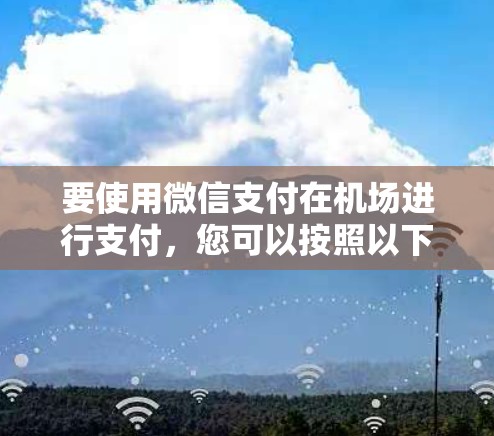 要使用微信支付在机场进行支付,您可以按照以下步骤操作 要使用微信支付在机场进行支付,您可以按照以下步骤操作