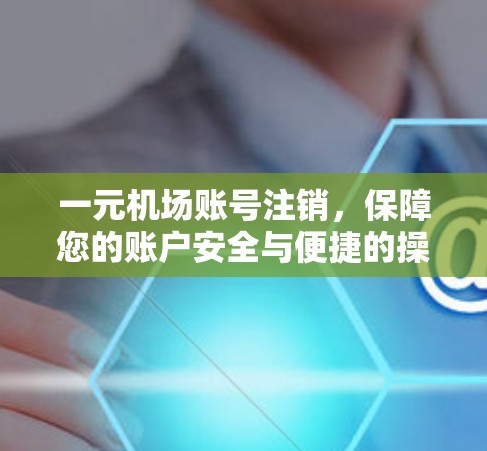 一元机场账号注销,保障您的账户安全与便捷的操作 一元机场账号注销,保障您的账户安全与便捷的操作