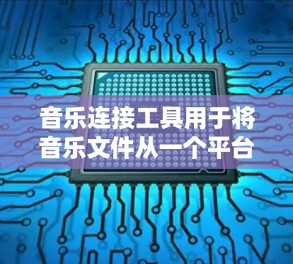 音乐连接工具用于将音乐文件从一个平台导入到另一个平台。以下是一些常见的音乐连接工具及其使用方法