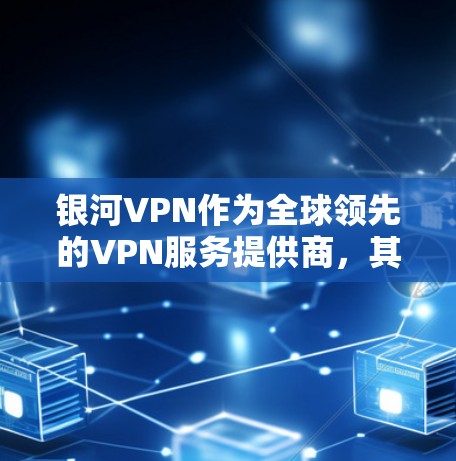 银河VPN作为全球领先的VPN服务提供商，其功能分析可以从以下几个方面进行深入探讨
