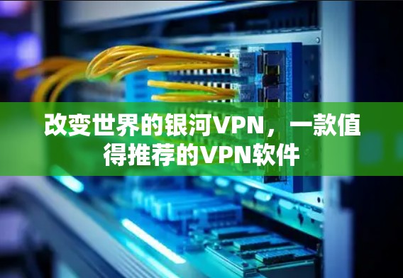 改变世界的银河VPN,一款值得推荐的VPN软件 改变世界的银河VPN,一款值得推荐的VPN软件