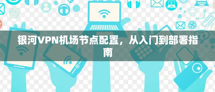银河VPN机场节点配置,从入门到部署指南 银河VPN机场节点配置,从入门到部署指南