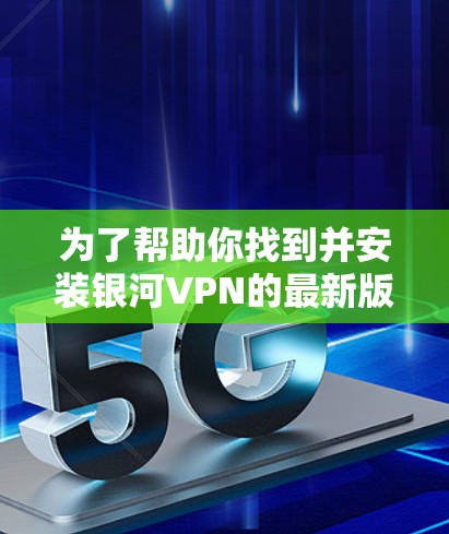 为了帮助你找到并安装银河VPN的最新版本，以下是一些步骤和建议