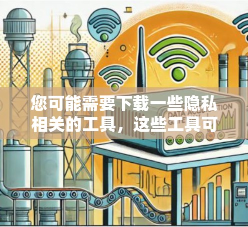 您可能需要下载一些隐私相关的工具，这些工具可以帮助您保护您的数据和隐私。以下是一些常见的隐私网络工具下载推荐，您可以根据您的具体需求选择