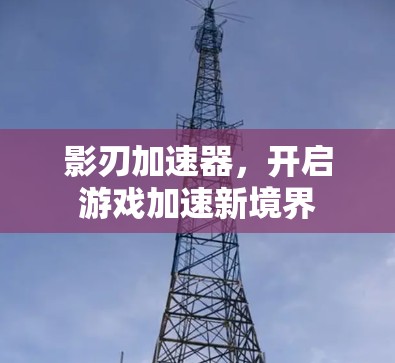 影刃加速器，开启游戏加速新境界
