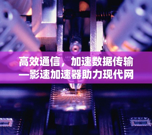 高效通信，加速数据传输—影速加速器助力现代网络