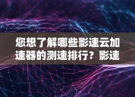 您想了解哪些影速云加速器的测速排行？影速云加速器是一个用于加速观看视频的软件，通常包括一些知名的内容推荐。为了找到具体的影速云加速器的测速排行，您可以