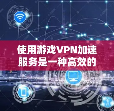 使用游戏VPN加速服务是一种高效的方式，可以帮助你在更快的网络环境中轻松享受游戏。以下是一些详细的步骤和建议，帮助你更好地理解和使用游戏VPN加速服务