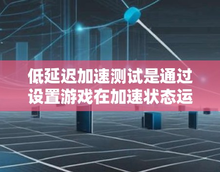 低延迟加速测试是通过设置游戏在加速状态运行特定测试场景，以测量游戏的响应速度和流畅度。以下是对这一技术的详细总结和解决方案