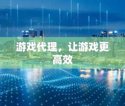 游戏代理，让游戏更高效
