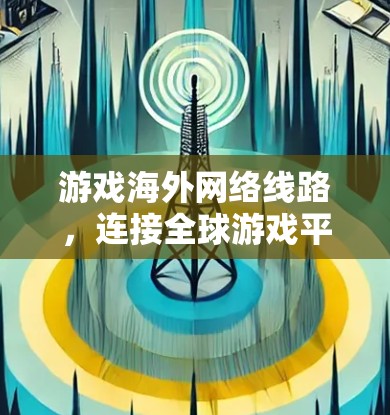 游戏海外网络线路，连接全球游戏平台的创新解决方案