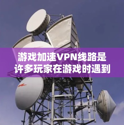 游戏加速VPN线路是许多玩家在游戏时遇到的挑战，尤其是当内网VPN时，由于网络问题或服务器不稳定，可能导致游戏卡顿或无法正常运行。以下是几种常用的VPN线路和推荐VPN服务，帮助您加速游戏