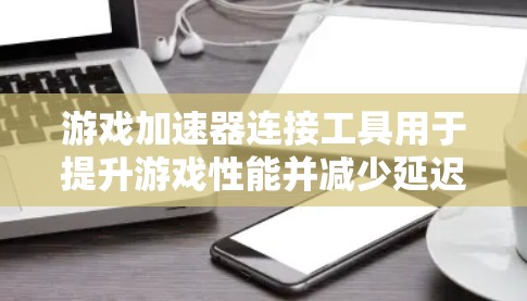 游戏加速器连接工具用于提升游戏性能并减少延迟，通过连接到服务器来加速游戏。以下是使用游戏加速器连接工具的步骤和注意事项