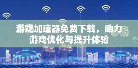 游戏加速器免费下载，助力游戏优化与提升体验