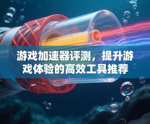 游戏加速器评测，提升游戏体验的高效工具推荐