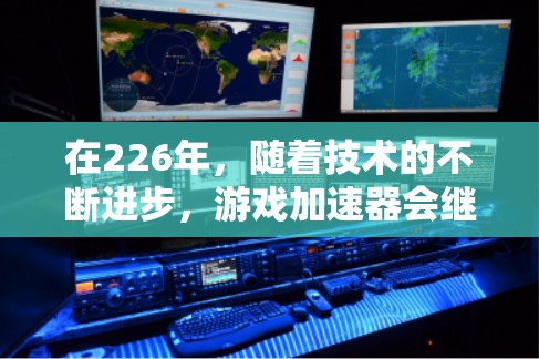 在226年，随着技术的不断进步，游戏加速器会继续进化，提供更高效的加速体验。以下是一些值得推荐的226年游戏加速器推荐，涵盖了网页加速、云加速和移动加速等多种功能，适合不同需求的用户