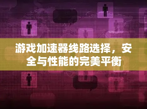 游戏加速器线路选择，安全与性能的完美平衡