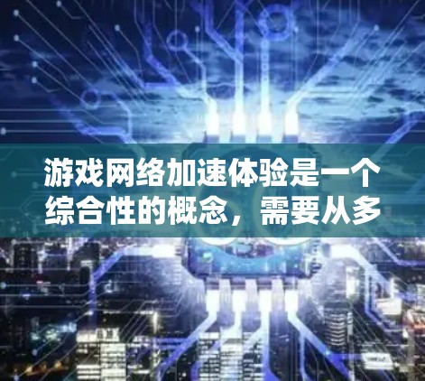游戏网络加速体验是一个综合性的概念，需要从多个角度进行分析和评估。以下是一个更全面和详细地描述