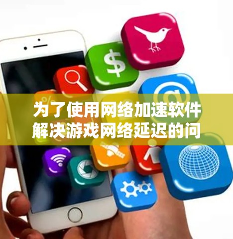 为了使用网络加速软件解决游戏网络延迟的问题，您可以按照以下步骤操作