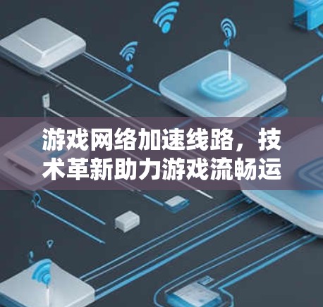 游戏网络加速线路，技术革新助力游戏流畅运行