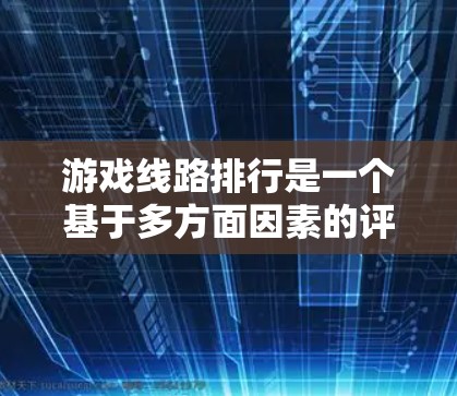 游戏线路排行是一个基于多方面因素的评估体系，旨在衡量不同游戏平台的表现及其对玩家的影响。以下是对游戏线路排行的详细解析