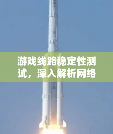 游戏线路稳定性测试，深入解析网络连接中的挑战与解决方案