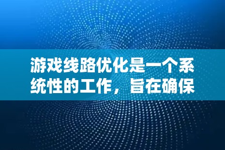 游戏线路优化是一个系统性的工作，旨在确保游戏在不同设备和系统上都能正常运行。以下是优化的步骤和建议