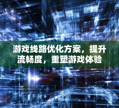 游戏线路优化方案，提升流畅度，重塑游戏体验