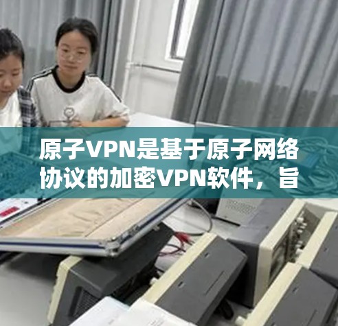 原子VPN是基于原子网络协议的加密VPN软件，旨在提供更安全的网络连接和数据传输功能。如果你正在寻找原子VPN的APK文件，通常可以通过以下步骤进行下载和安装