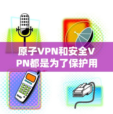 原子VPN和安全VPN都是为了保护用户数据安全而使用的VPN产品，但它们的机制和安全性的侧重点有所不同