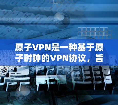 原子VPN是一种基于原子时钟的VPN协议，旨在提供更安全、更可靠的VPN体验。以下是一些关于原子VPN的安全连接的相关信息