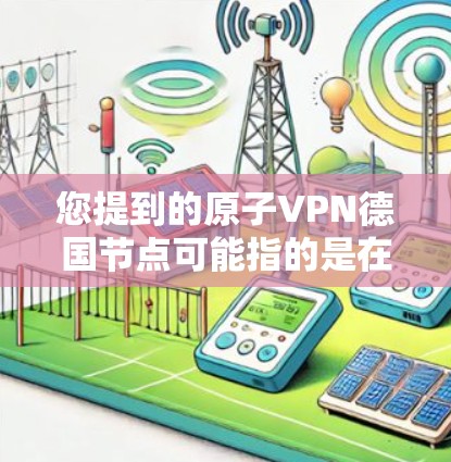 您提到的原子VPN德国节点可能指的是在德国或相关地区的原子VPN设备或服务。以下是关于如何连接到德国的原子VPN服务的一些信息