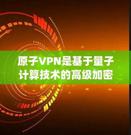 原子VPN是基于量子计算技术的高级加密网络，利用量子位（qubits）传输数据。以下是关于原子VPN的详细解释