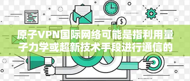 原子VPN国际网络可能是指利用量子力学或超新技术手段进行通信的VPN，具体涉及以下方面