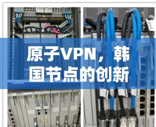 原子VPN，韩国节点的创新技术与安全防护