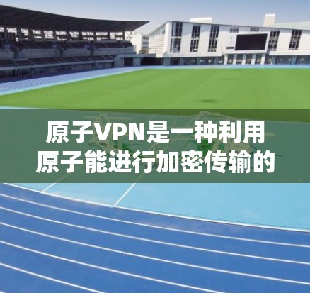 原子VPN是一种利用原子能进行加密传输的技术，通过量子力学和超导材料等原理来增强数据安全。以下是关于原子VPN的详细分析